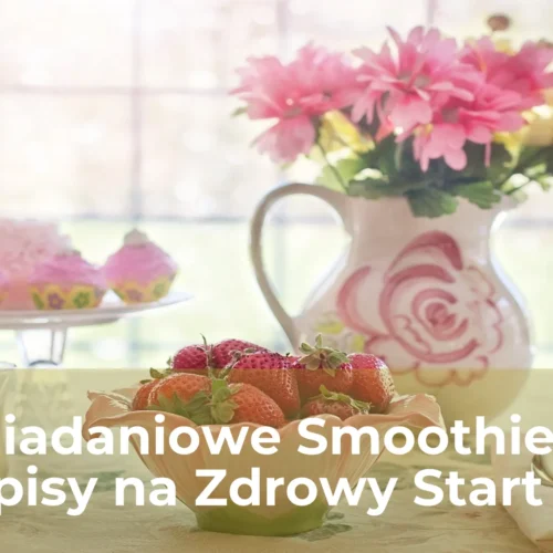 Śniadaniowe smoothie 4 przepisy na zdrowy start dnia